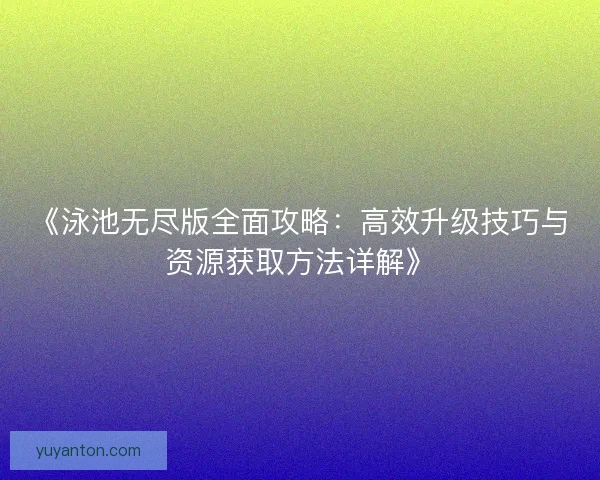 《泳池无尽版全面攻略：高效升级技巧与资源获取方法详解》