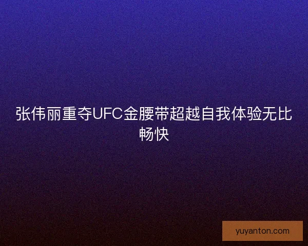 张伟丽重夺UFC金腰带超越自我体验无比畅快