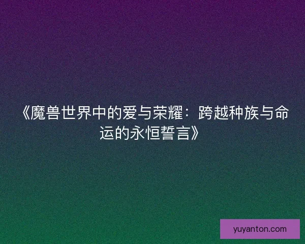 《魔兽世界中的爱与荣耀：跨越种族与命运的永恒誓言》