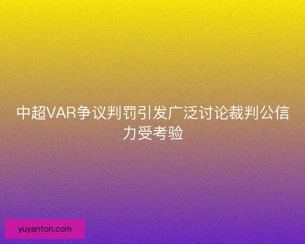中超VAR争议判罚引发广泛讨论裁判公信力受考验