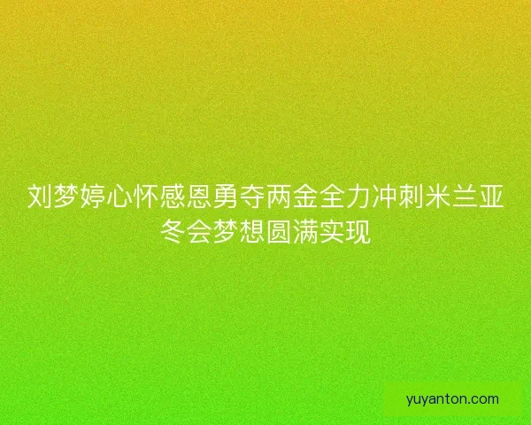 刘梦婷心怀感恩勇夺两金全力冲刺米兰亚冬会梦想圆满实现