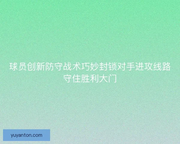 球员创新防守战术巧妙封锁对手进攻线路守住胜利大门