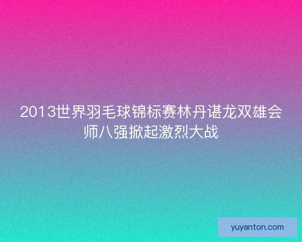 2013世界羽毛球锦标赛林丹谌龙双雄会师八强掀起激烈大战