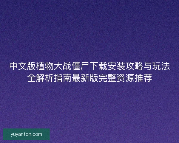 中文版植物大战僵尸下载安装攻略与玩法全解析指南最新版完整资源推荐