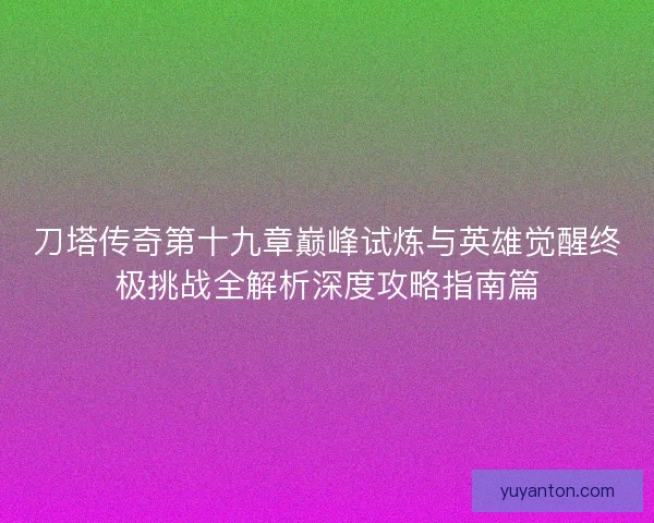 刀塔传奇第十九章巅峰试炼与英雄觉醒终极挑战全解析深度攻略指南篇