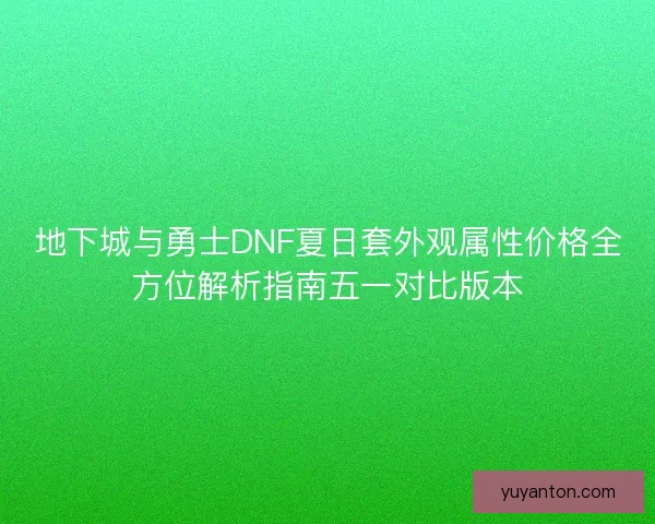 地下城与勇士DNF夏日套外观属性价格全方位解析指南五一对比版本