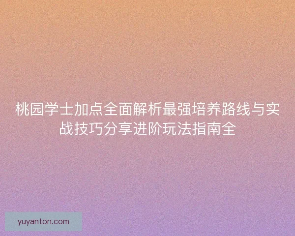 桃园学士加点全面解析最强培养路线与实战技巧分享进阶玩法指南全