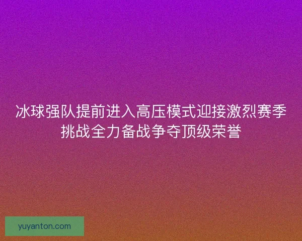 冰球强队提前进入高压模式迎接激烈赛季挑战全力备战争夺顶级荣誉
