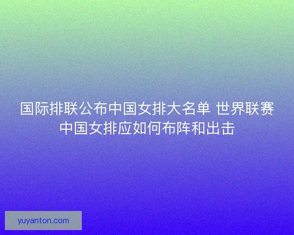 国际排联公布中国女排大名单 世界联赛中国女排应如何布阵和出击