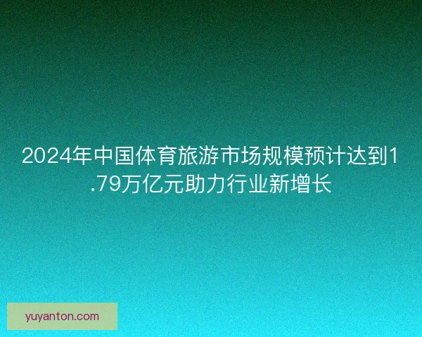 2024年中国体育旅游市场规模预计达到1.79万亿元助力行业新增长