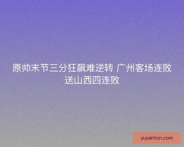 原帅末节三分狂飙难逆转 广州客场连败送山西四连败 原帅末节三分狂飙难逆转 广州客场连败送山西四连败