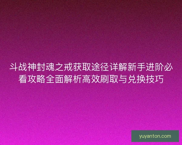 斗战神封魂之戒获取途径详解新手进阶必看攻略全面解析高效刷取与兑换技巧