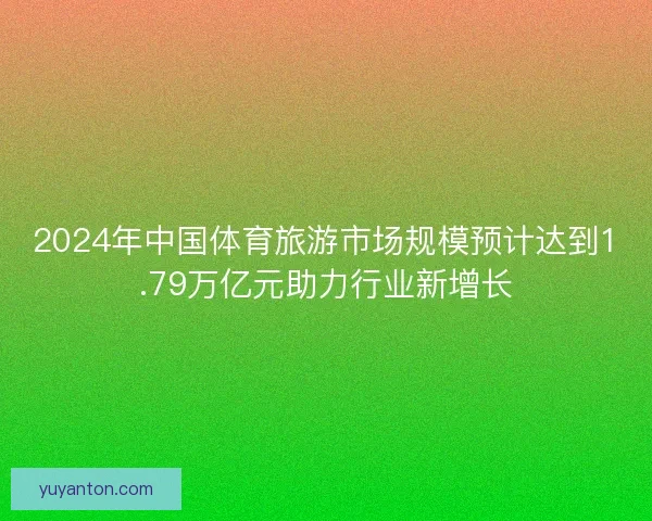 2024年中国体育旅游市场规模预计达到1.79万亿元助力行业新增长