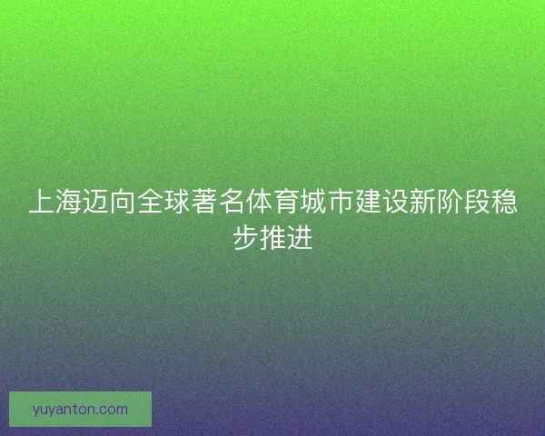 上海迈向全球著名体育城市建设新阶段稳步推进