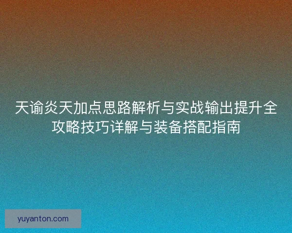 天谕炎天加点思路解析与实战输出提升全攻略技巧详解与装备搭配指南